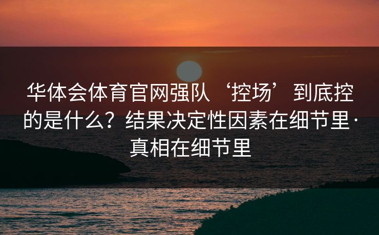 华体会体育官网强队‘控场’到底控的是什么？结果决定性因素在细节里·真相在细节里