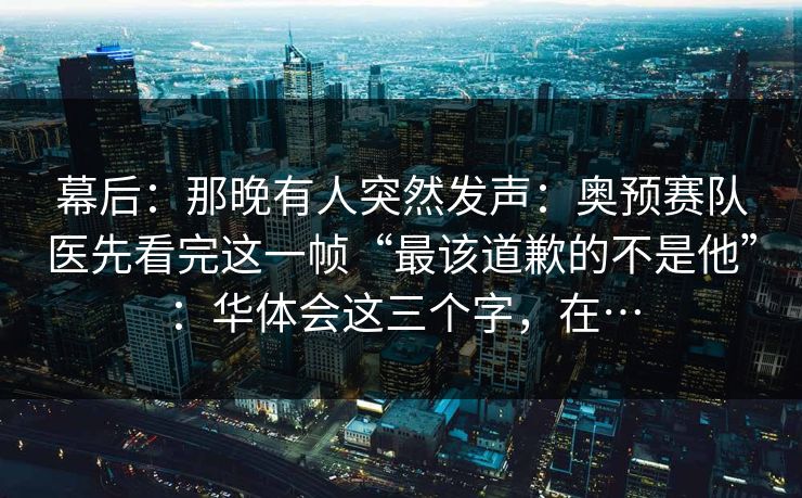 幕后:那晚有人突然发声:奥预赛队医先看完这一帧“最该道歉的不是他”:华体会这三个字,在… 幕后:那晚有人突然发声:奥预赛队医先看完这一帧“最该道歉的不是他”:华体会这三个字,在…