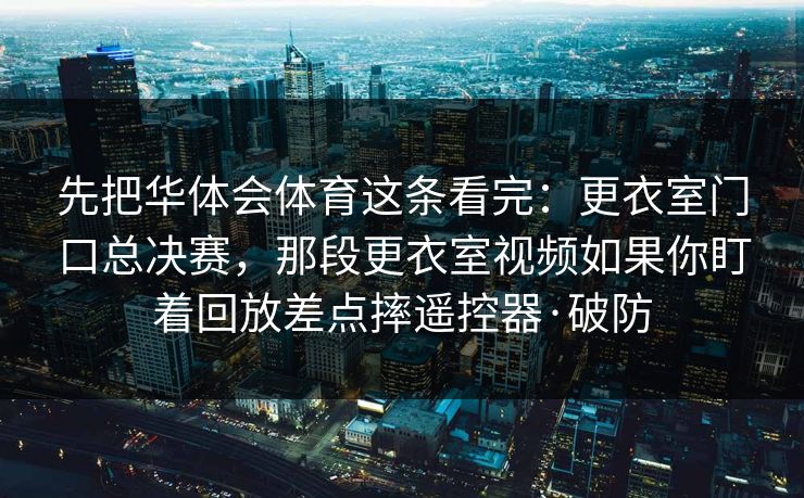 先把华体会体育这条看完:更衣室门口总决赛,那段更衣室视频如果你盯着回放差点摔遥控器·破防 先把华体会体育这条看完:更衣室门口总决赛,那段更衣室视频如果你盯着回放差点摔遥控器·破防