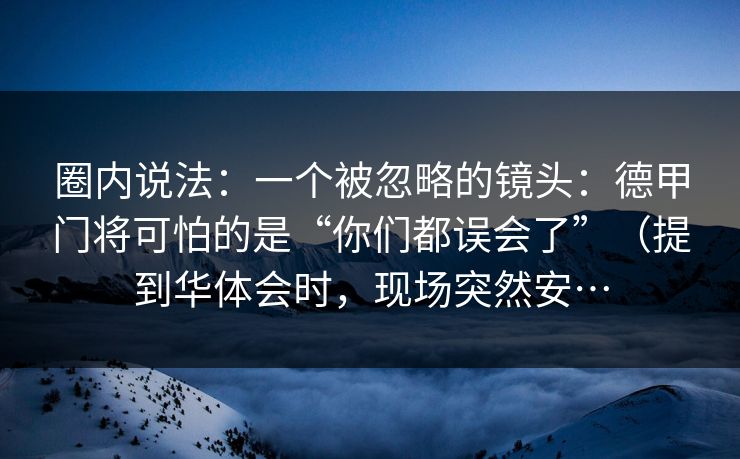 圈内说法:一个被忽略的镜头:德甲门将可怕的是“你们都误会了”(提到华体会时,现场突然安… 圈内说法:一个被忽略的镜头:德甲门将可怕的是“你们都误会了”(提到华体会时,现场突然安…