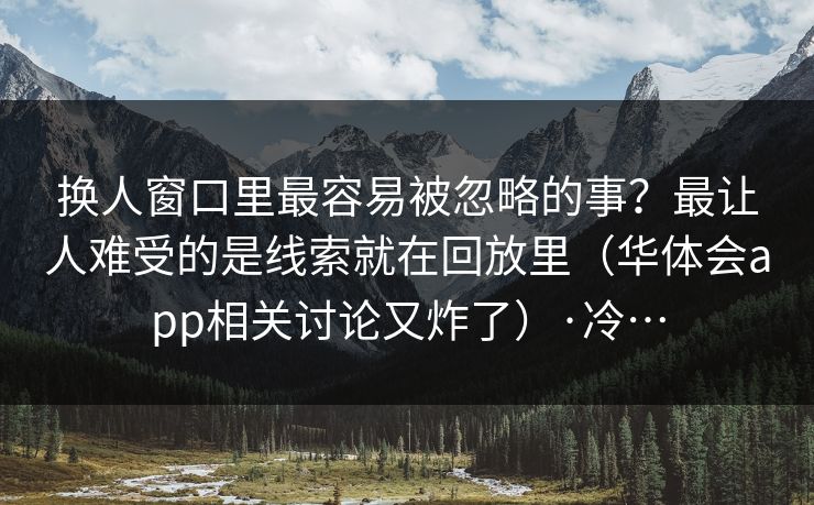 换人窗口里最容易被忽略的事？最让人难受的是线索就在回放里（华体会app相关讨论又炸了）·冷…