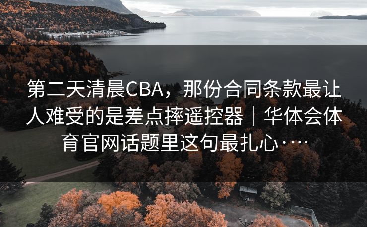 第二天清晨CBA，那份合同条款最让人难受的是差点摔遥控器｜华体会体育官网话题里这句最扎心·…
