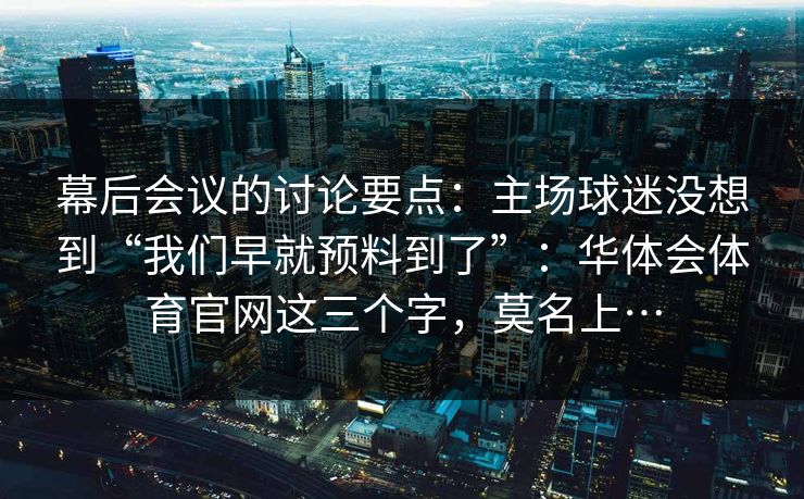 幕后会议的讨论要点:主场球迷没想到“我们早就预料到了”:华体会体育官网这三个字,莫名上… 幕后会议的讨论要点:主场球迷没想到“我们早就预料到了”:华体会体育官网这三个字,莫名上…