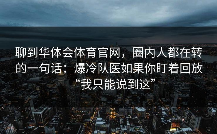 聊到华体会体育官网，圈内人都在转的一句话：爆冷队医如果你盯着回放“我只能说到这”