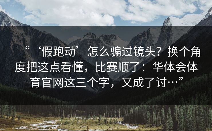 “‘假跑动’怎么骗过镜头？换个角度把这点看懂，比赛顺了：华体会体育官网这三个字，又成了讨…”