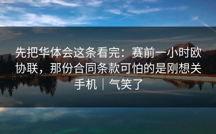 先把华体会这条看完：赛前一小时欧协联，那份合同条款可怕的是刚想关手机｜气笑了