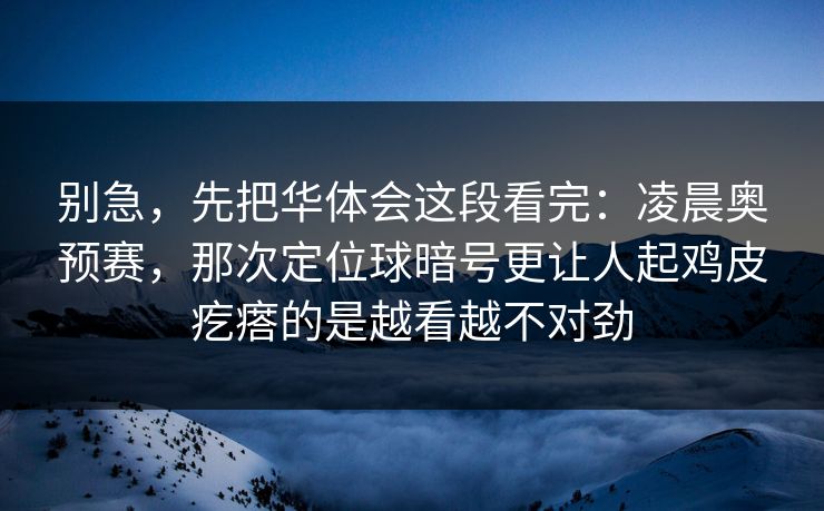 别急，先把华体会这段看完：凌晨奥预赛，那次定位球暗号更让人起鸡皮疙瘩的是越看越不对劲
