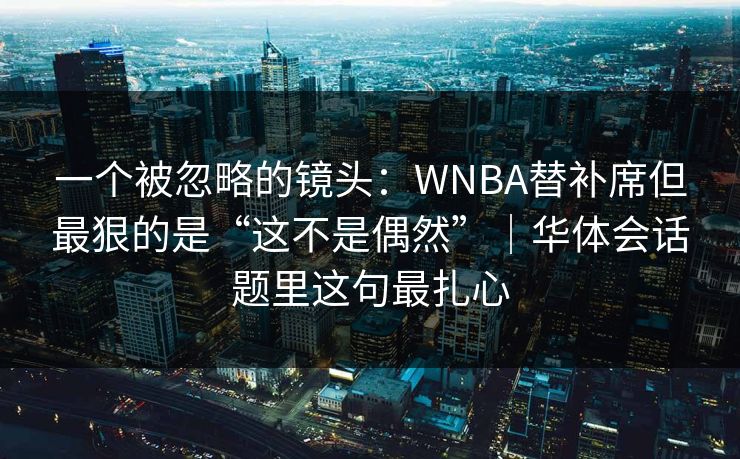 一个被忽略的镜头：WNBA替补席但最狠的是“这不是偶然”｜华体会话题里这句最扎心