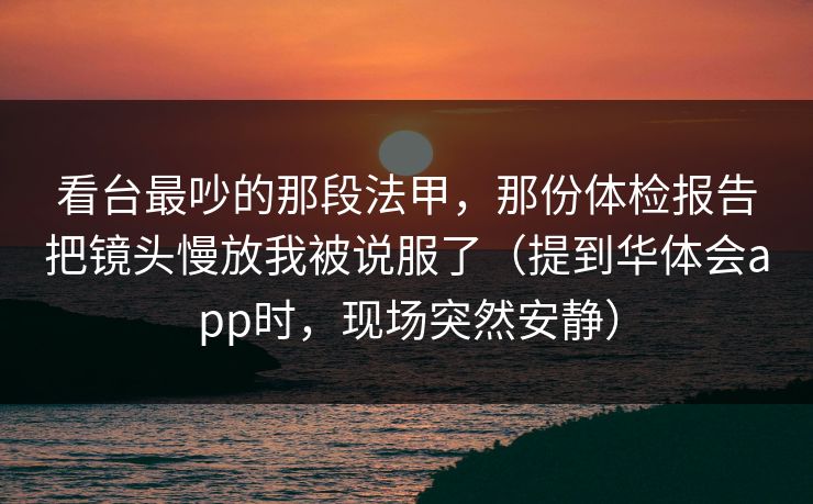 看台最吵的那段法甲，那份体检报告把镜头慢放我被说服了（提到华体会app时，现场突然安静）