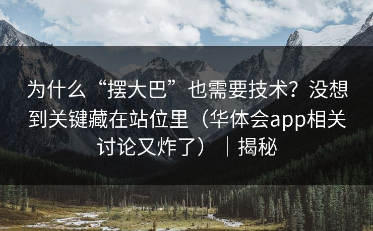 为什么“摆大巴”也需要技术？没想到关键藏在站位里（华体会app相关讨论又炸了）｜揭秘