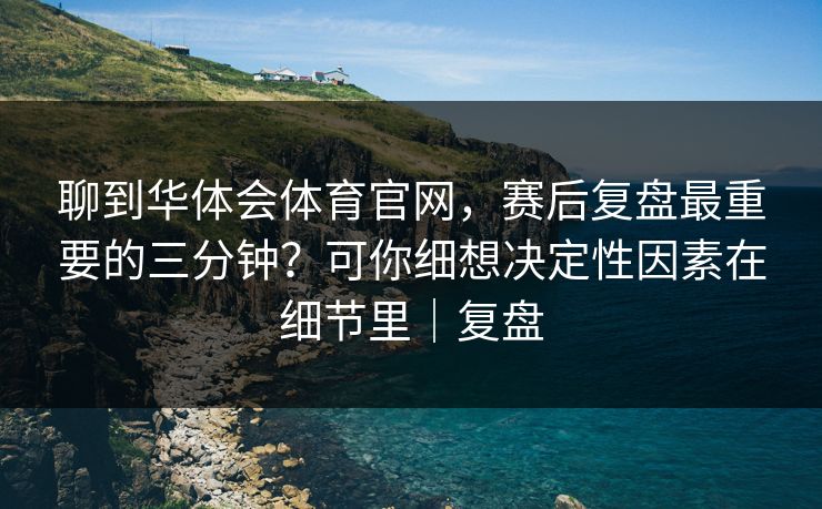 聊到华体会体育官网，赛后复盘最重要的三分钟？可你细想决定性因素在细节里｜复盘