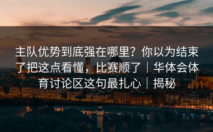 主队优势到底强在哪里？你以为结束了把这点看懂，比赛顺了｜华体会体育讨论区这句最扎心｜揭秘
