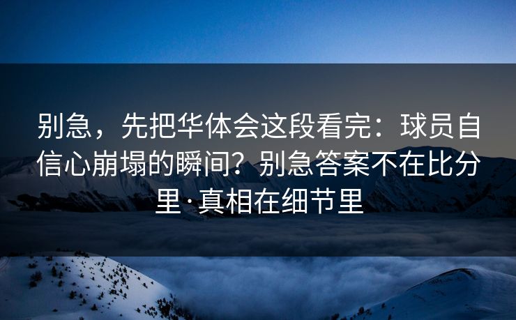 别急，先把华体会这段看完：球员自信心崩塌的瞬间？别急答案不在比分里·真相在细节里