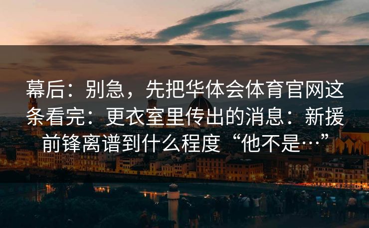 幕后：别急，先把华体会体育官网这条看完：更衣室里传出的消息：新援前锋离谱到什么程度“他不是…”